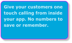 Give your customers one touch calling from inside your app. No numbers to save or remember.