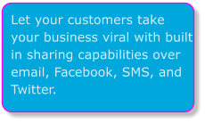Let your customers take your business viral with built in sharing capabilities over email, Facebook, SMS, and Twitter.