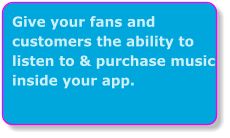 Give your fans and customers the ability to listen to & purchase music inside your app.