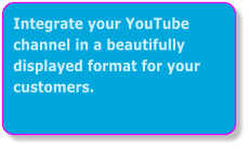 Integrate your YouTube channel in a beautifully displayed format for your customers.