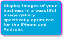 Display images of your business in a beautiful image gallery specifically optimized for the iPhone and Android.