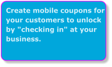 Create mobile coupons for your customers to unlock by "checking in" at your business.