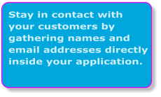 Stay in contact with your customers by gathering names and email addresses directly inside your application.