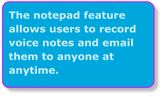 The notepad feature allows users to record voice notes and email them to anyone at anytime.