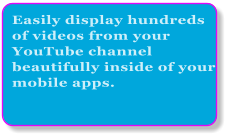 Easily display hundreds of videos from your YouTube channel beautifully inside of your mobile apps.