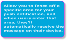 Allow you to fence off a specific area for your push notification, and when users enter that area, theyll automatically receive the message on their device.
